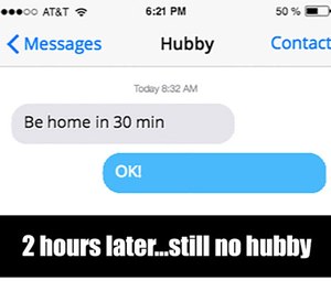Often I get a text from my husband when he is already late saying he will be home in 30 minutes and 3 hours later we still haven’t seen him.